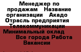 Менеджер по продажам › Название организации ­ Акадо › Отрасль предприятия ­ Телекоммуникации › Минимальный оклад ­ 40 000 - Все города Работа » Вакансии   